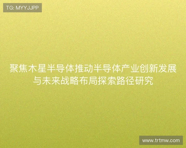 聚焦木星半导体推动半导体产业创新发展与未来战略布局探索路径研究