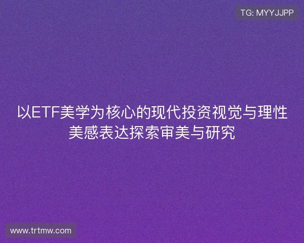 以ETF美学为核心的现代投资视觉与理性美感表达探索审美与研究 以ETF美学为核心的现代投资视觉与理性美感表达探索审美与研究